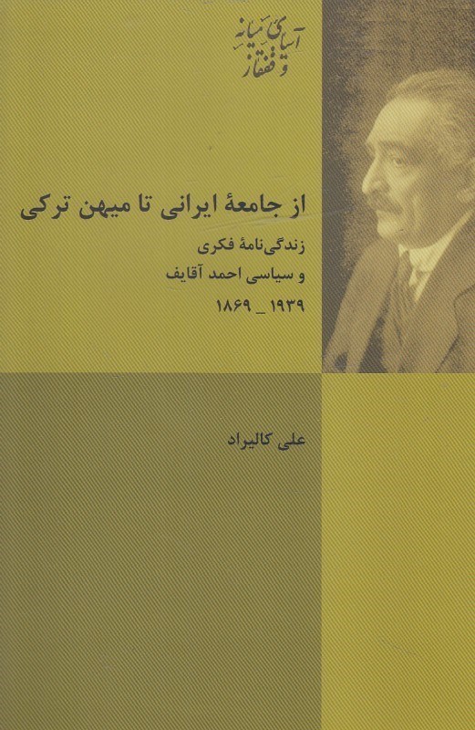 تصویر  از جامعه ايراني تا ميهن تركي (زندگي‌نامه فكري و سياسي احمد آقايف 1869 تا 1939)